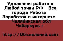Удаленная работа с Любой точки РФ - Все города Работа » Заработок в интернете   . Челябинская обл.,Чебаркуль г.